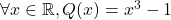 \forall x \in \mathbb{R}, Q(x)=x^3-1